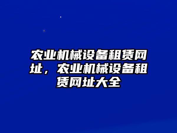 農(nóng)業(yè)機(jī)械設(shè)備租賃網(wǎng)址，農(nóng)業(yè)機(jī)械設(shè)備租賃網(wǎng)址大全