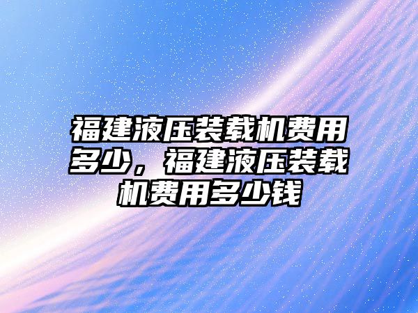 福建液壓裝載機(jī)費用多少，福建液壓裝載機(jī)費用多少錢