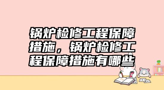 鍋爐檢修工程保障措施，鍋爐檢修工程保障措施有哪些