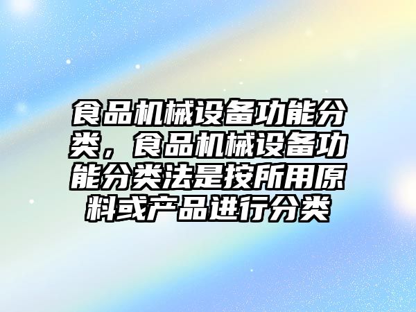 食品機(jī)械設(shè)備功能分類，食品機(jī)械設(shè)備功能分類法是按所用原料或產(chǎn)品進(jìn)行分類