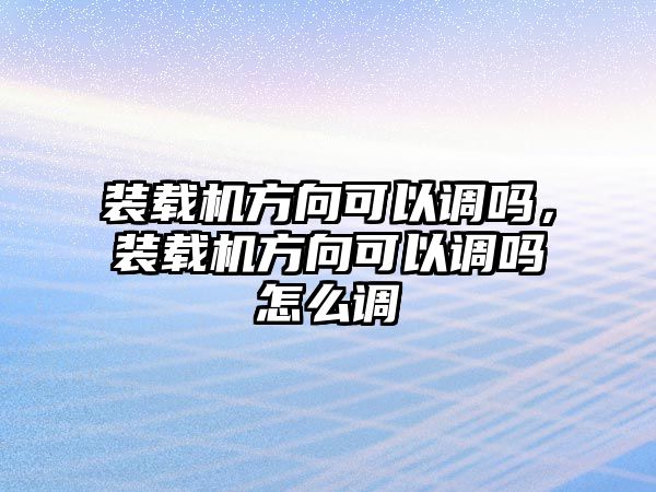 裝載機方向可以調嗎，裝載機方向可以調嗎怎么調