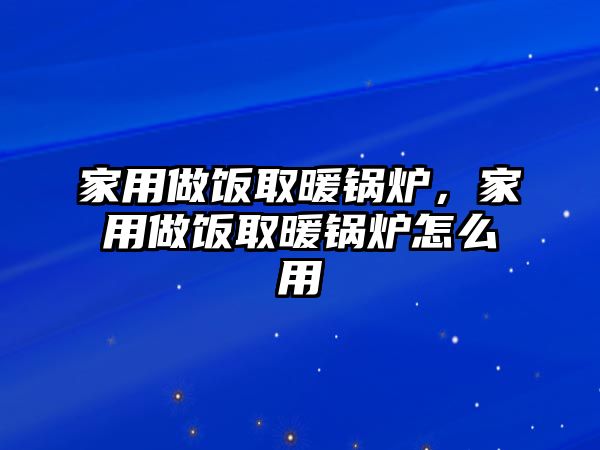 家用做飯取暖鍋爐，家用做飯取暖鍋爐怎么用