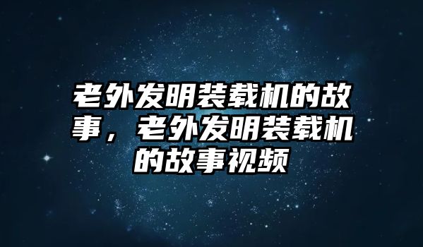 老外發(fā)明裝載機(jī)的故事，老外發(fā)明裝載機(jī)的故事視頻