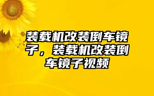 裝載機(jī)改裝倒車鏡子，裝載機(jī)改裝倒車鏡子視頻