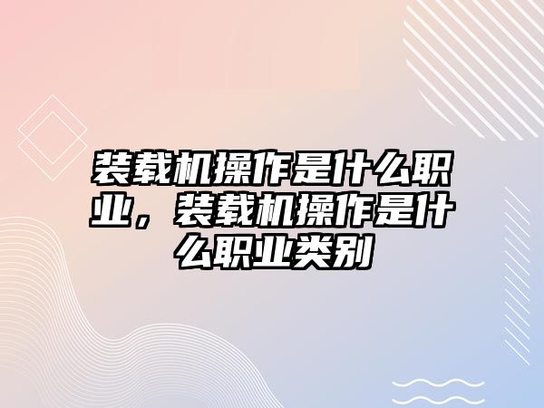 裝載機(jī)操作是什么職業(yè)，裝載機(jī)操作是什么職業(yè)類別