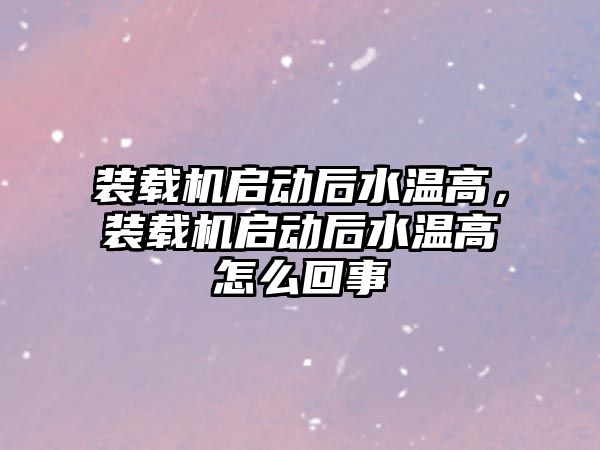 裝載機啟動后水溫高，裝載機啟動后水溫高怎么回事