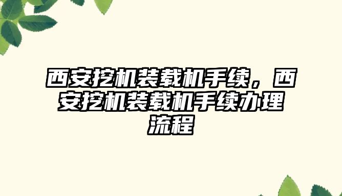 西安挖機裝載機手續(xù)，西安挖機裝載機手續(xù)辦理流程