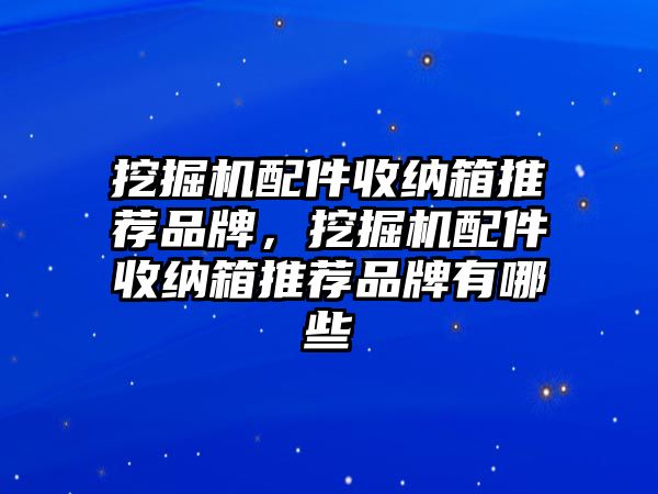 挖掘機配件收納箱推薦品牌，挖掘機配件收納箱推薦品牌有哪些