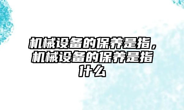 機(jī)械設(shè)備的保養(yǎng)是指，機(jī)械設(shè)備的保養(yǎng)是指什么