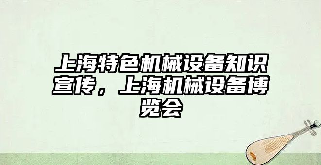 上海特色機(jī)械設(shè)備知識(shí)宣傳，上海機(jī)械設(shè)備博覽會(huì)