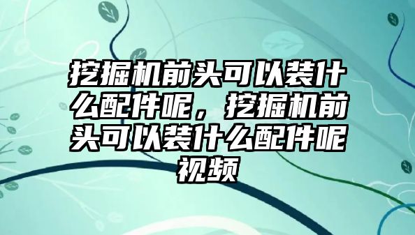 挖掘機前頭可以裝什么配件呢，挖掘機前頭可以裝什么配件呢視頻