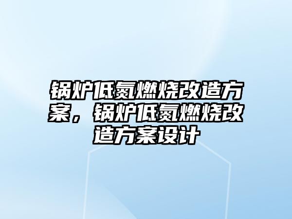 鍋爐低氮燃燒改造方案，鍋爐低氮燃燒改造方案設計