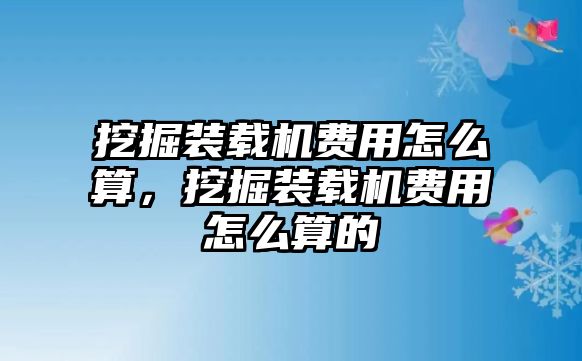 挖掘裝載機(jī)費(fèi)用怎么算，挖掘裝載機(jī)費(fèi)用怎么算的