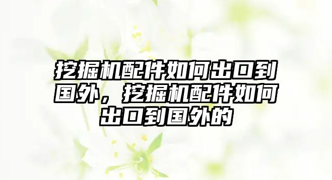 挖掘機(jī)配件如何出口到國外，挖掘機(jī)配件如何出口到國外的