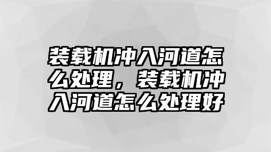 裝載機(jī)沖入河道怎么處理，裝載機(jī)沖入河道怎么處理好