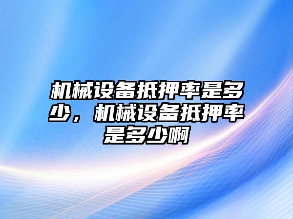 機械設備抵押率是多少，機械設備抵押率是多少啊