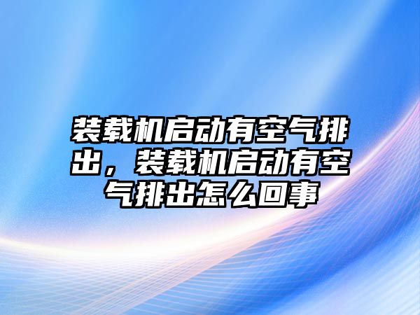 裝載機(jī)啟動(dòng)有空氣排出，裝載機(jī)啟動(dòng)有空氣排出怎么回事