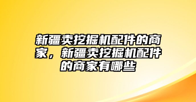 新疆賣挖掘機(jī)配件的商家，新疆賣挖掘機(jī)配件的商家有哪些