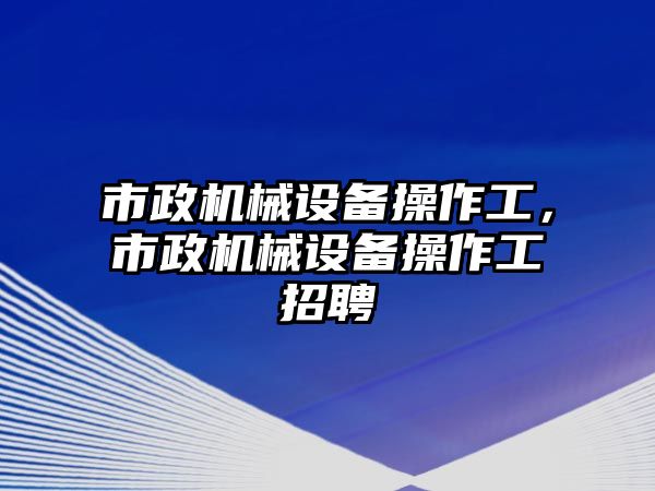 市政機(jī)械設(shè)備操作工，市政機(jī)械設(shè)備操作工招聘