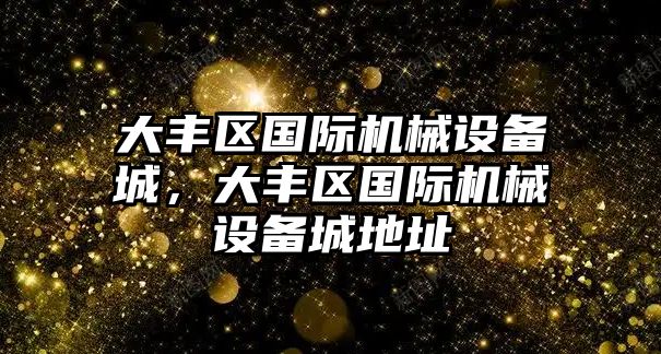 大豐區(qū)國(guó)際機(jī)械設(shè)備城，大豐區(qū)國(guó)際機(jī)械設(shè)備城地址