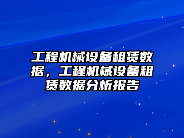 工程機械設備租賃數(shù)據(jù)，工程機械設備租賃數(shù)據(jù)分析報告