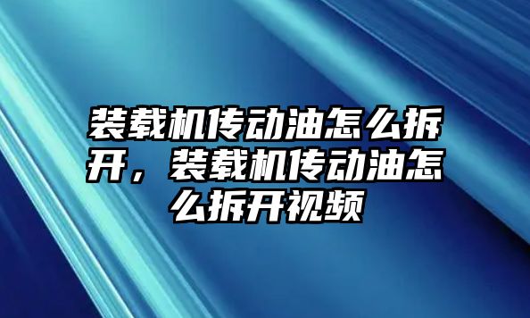 裝載機傳動油怎么拆開，裝載機傳動油怎么拆開視頻