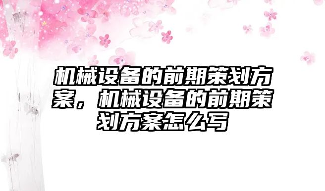 機械設(shè)備的前期策劃方案，機械設(shè)備的前期策劃方案怎么寫