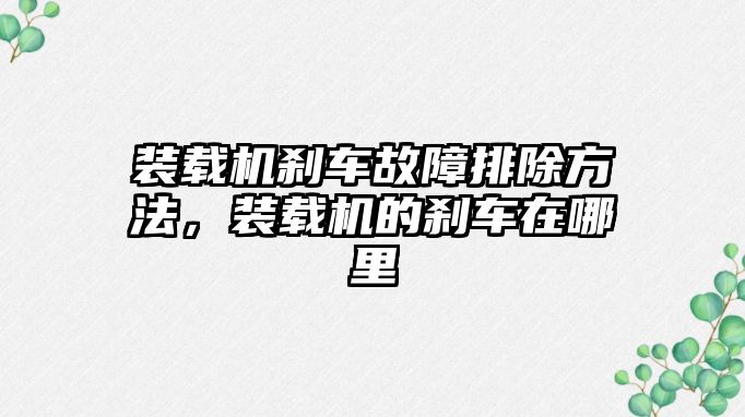 裝載機剎車故障排除方法，裝載機的剎車在哪里