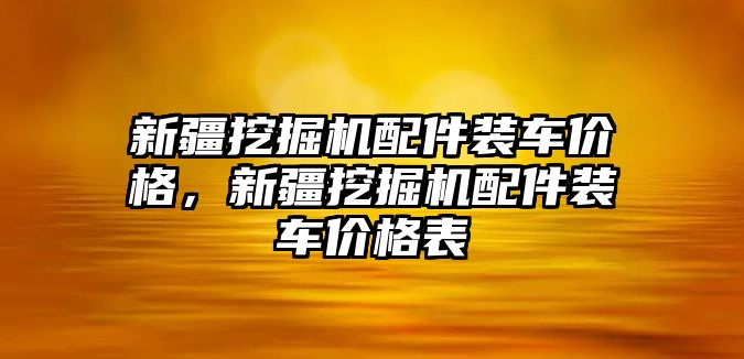 新疆挖掘機配件裝車價格，新疆挖掘機配件裝車價格表