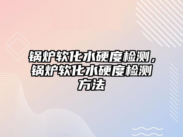 鍋爐軟化水硬度檢測(cè)，鍋爐軟化水硬度檢測(cè)方法