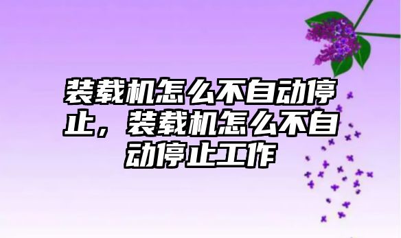 裝載機怎么不自動停止，裝載機怎么不自動停止工作