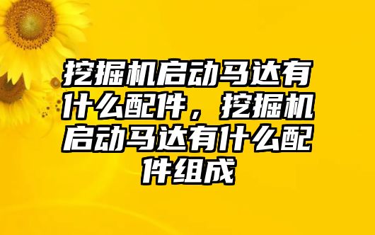 挖掘機(jī)啟動馬達(dá)有什么配件，挖掘機(jī)啟動馬達(dá)有什么配件組成