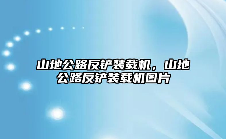 山地公路反鏟裝載機(jī)，山地公路反鏟裝載機(jī)圖片