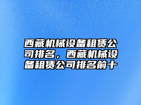 西藏機械設備租賃公司排名，西藏機械設備租賃公司排名前十