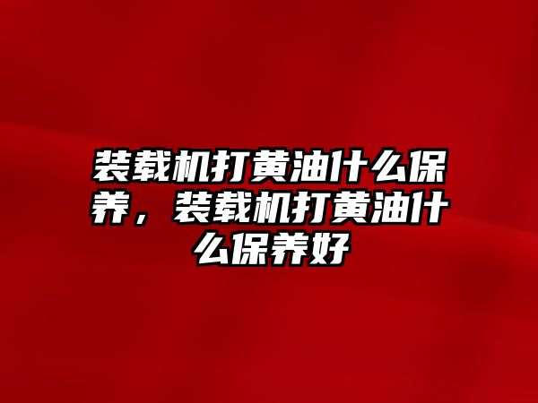 裝載機打黃油什么保養(yǎng)，裝載機打黃油什么保養(yǎng)好