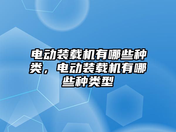 電動裝載機(jī)有哪些種類，電動裝載機(jī)有哪些種類型