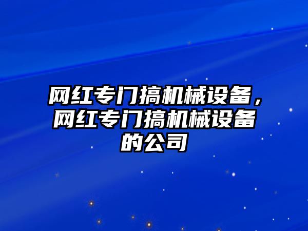 網(wǎng)紅專門搞機械設(shè)備，網(wǎng)紅專門搞機械設(shè)備的公司