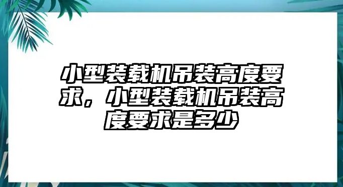 小型裝載機(jī)吊裝高度要求，小型裝載機(jī)吊裝高度要求是多少