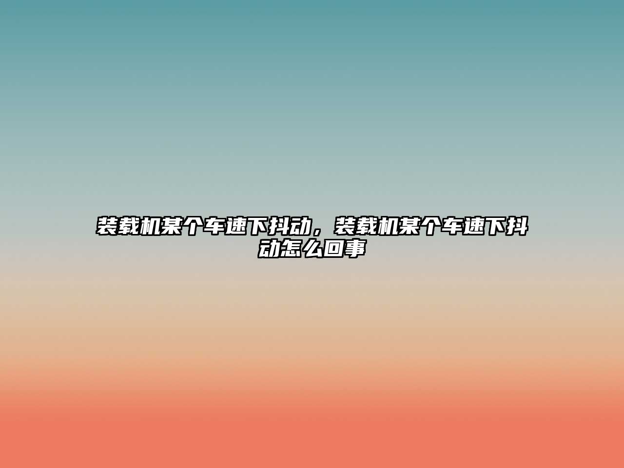 裝載機(jī)某個車速下抖動，裝載機(jī)某個車速下抖動怎么回事