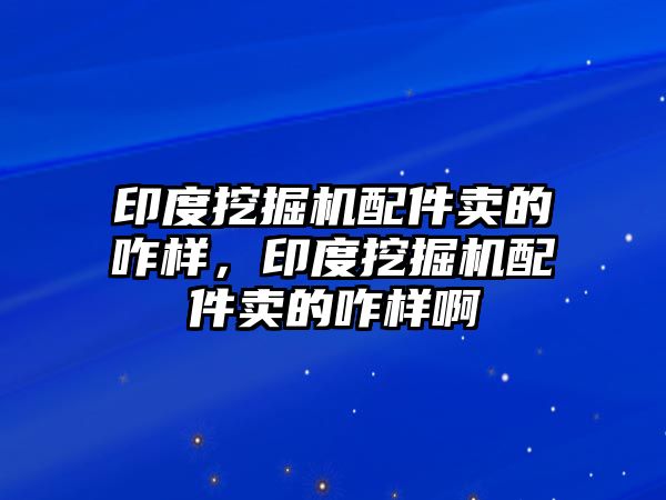 印度挖掘機(jī)配件賣的咋樣，印度挖掘機(jī)配件賣的咋樣啊