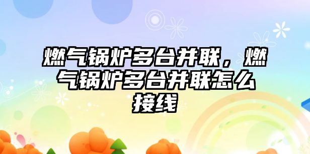 燃?xì)忮仩t多臺并聯(lián)，燃?xì)忮仩t多臺并聯(lián)怎么接線