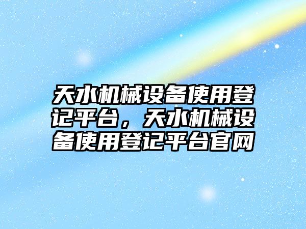 天水機械設備使用登記平臺，天水機械設備使用登記平臺官網(wǎng)