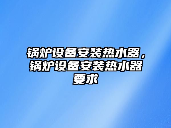 鍋爐設(shè)備安裝熱水器，鍋爐設(shè)備安裝熱水器要求