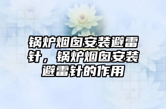 鍋爐煙囪安裝避雷針，鍋爐煙囪安裝避雷針的作用