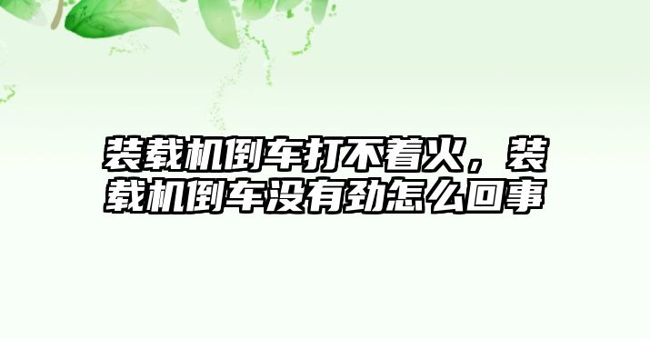 裝載機倒車打不著火，裝載機倒車沒有勁怎么回事