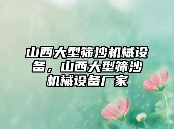 山西大型篩沙機械設(shè)備，山西大型篩沙機械設(shè)備廠家