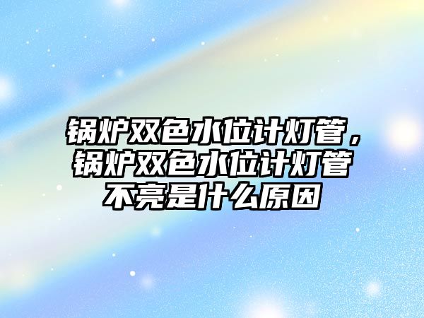 鍋爐雙色水位計燈管，鍋爐雙色水位計燈管不亮是什么原因