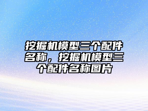 挖掘機模型三個配件名稱，挖掘機模型三個配件名稱圖片