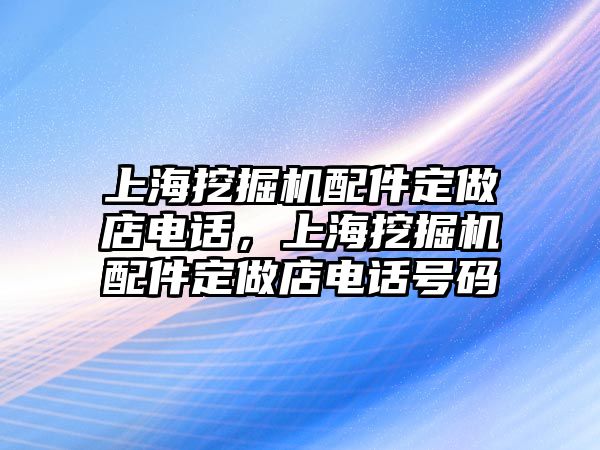 上海挖掘機配件定做店電話，上海挖掘機配件定做店電話號碼