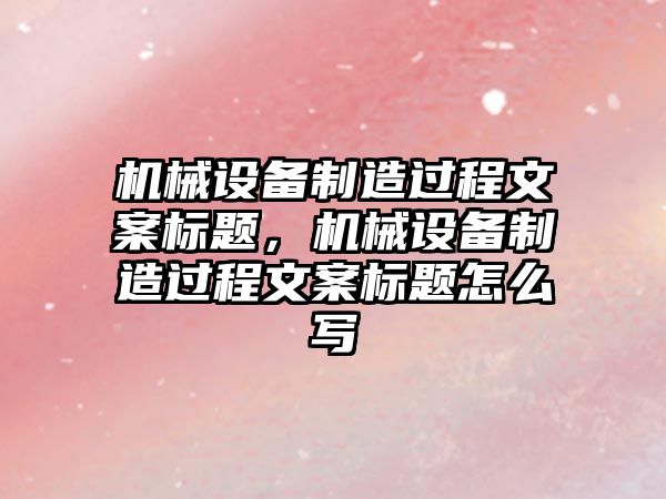 機械設備制造過程文案標題，機械設備制造過程文案標題怎么寫